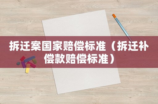拆遷案國家賠償標(biāo)準(zhǔn)（拆遷補(bǔ)償款賠償標(biāo)準(zhǔn)）