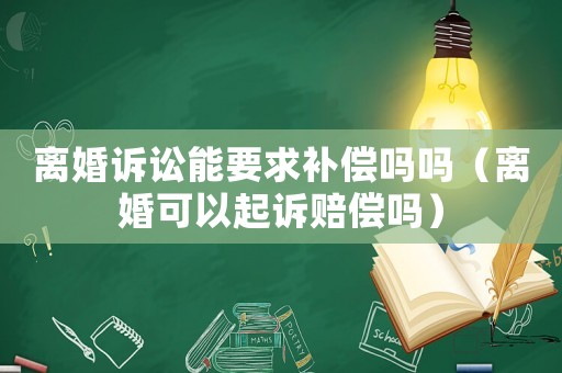 離婚訴訟能要求補(bǔ)償嗎嗎（離婚可以起訴賠償嗎）