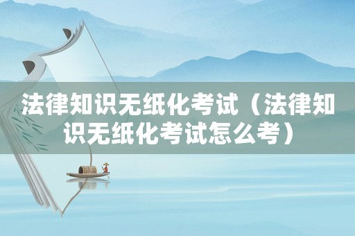 法律知識(shí)無(wú)紙化考試（法律知識(shí)無(wú)紙化考試怎么考）