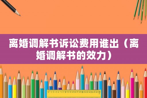 離婚調(diào)解書訴訟費(fèi)用誰出（離婚調(diào)解書的效力）