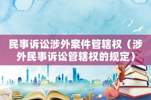 民事訴訟涉外案件管轄權(quán)（涉外民事訴訟管轄權(quán)的規(guī)定）