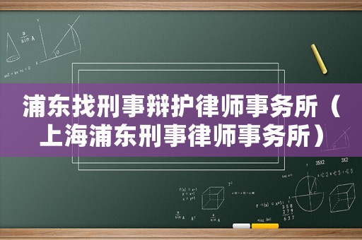浦東找刑事辯護(hù)律師事務(wù)所（上海浦東刑事律師事務(wù)所）