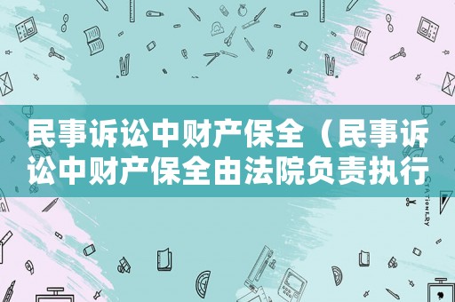 民事訴訟中財(cái)產(chǎn)保全（民事訴訟中財(cái)產(chǎn)保全由法院負(fù)責(zé)執(zhí)行）