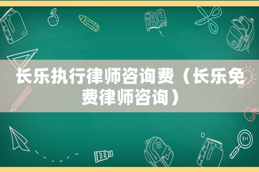長樂執(zhí)行律師咨詢費(fèi)（長樂免費(fèi)律師咨詢）