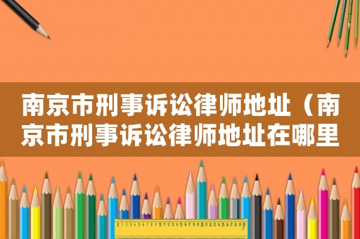 南京市刑事訴訟律師地址（南京市刑事訴訟律師地址在哪里）