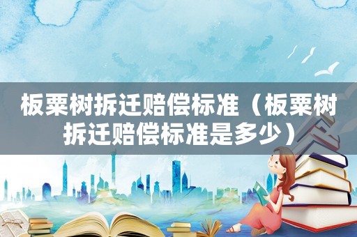 板粟樹拆遷賠償標準（板粟樹拆遷賠償標準是多少）
