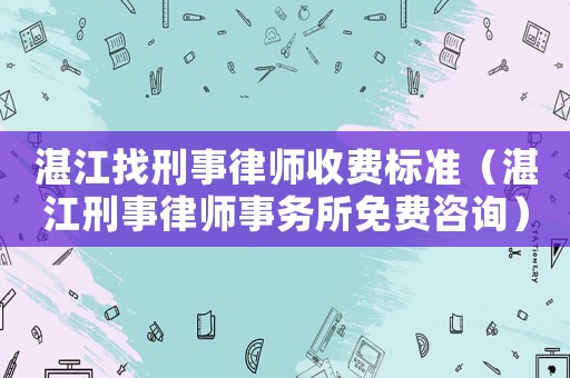 湛江找刑事律師收費(fèi)標(biāo)準(zhǔn)（湛江刑事律師事務(wù)所免費(fèi)咨詢）