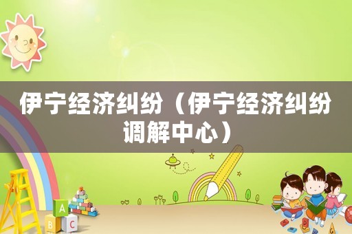 伊寧經(jīng)濟(jì)糾紛（伊寧經(jīng)濟(jì)糾紛調(diào)解中心）