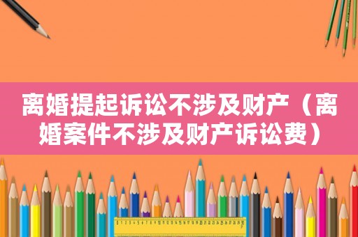 離婚提起訴訟不涉及財(cái)產(chǎn)（離婚案件不涉及財(cái)產(chǎn)訴訟費(fèi)）