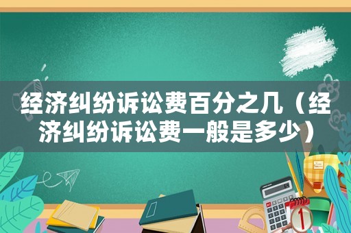 經(jīng)濟糾紛訴訟費百分之幾（經(jīng)濟糾紛訴訟費一般是多少）