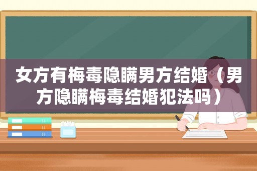 女方有梅毒隱瞞男方結(jié)婚（男方隱瞞梅毒結(jié)婚犯法嗎）