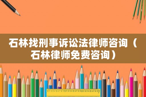 石林找刑事訴訟法律師咨詢（石林律師免費咨詢）