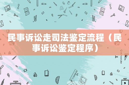 民事訴訟走司法鑒定流程（民事訴訟鑒定程序）