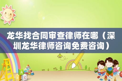 龍華找合同審查律師在哪（深圳龍華律師咨詢免費(fèi)咨詢）