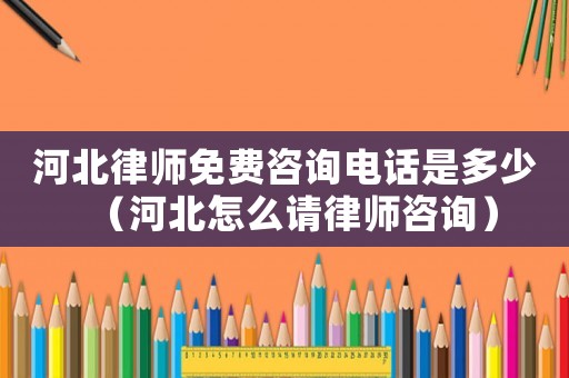 河北律師免費(fèi)咨詢電話是多少（河北怎么請(qǐng)律師咨詢）