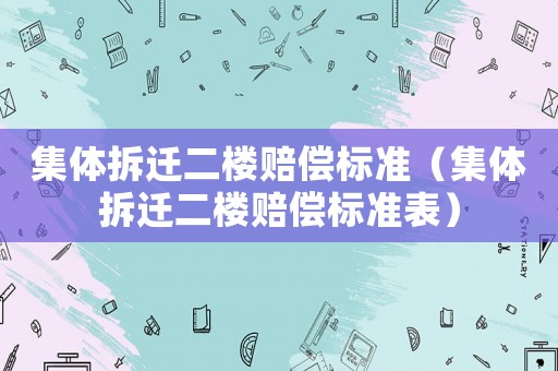 集體拆遷二樓賠償標(biāo)準(zhǔn)（集體拆遷二樓賠償標(biāo)準(zhǔn)表）