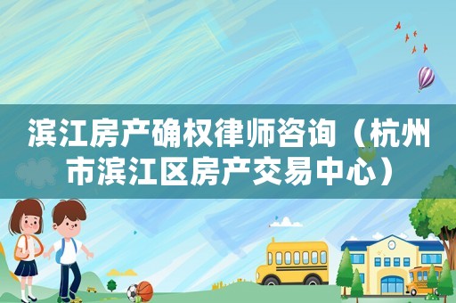 濱江房產(chǎn)確權(quán)律師咨詢（杭州市濱江區(qū)房產(chǎn)交易中心）