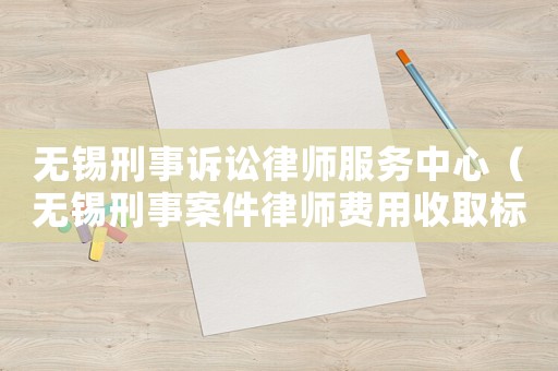 無錫刑事訴訟律師服務(wù)中心（無錫刑事案件律師費(fèi)用收取標(biāo)準(zhǔn)）
