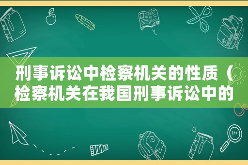 刑事訴訟中檢察機關(guān)的性質(zhì)（檢察機關(guān)在我國刑事訴訟中的地位和作用）