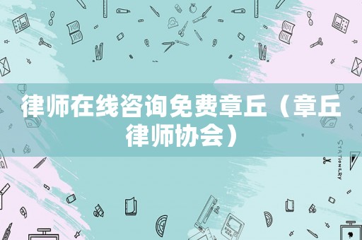 律師在線咨詢免費(fèi)章丘（章丘律師協(xié)會(huì)）