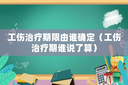 工傷治療期限由誰確定（工傷治療期誰說了算）