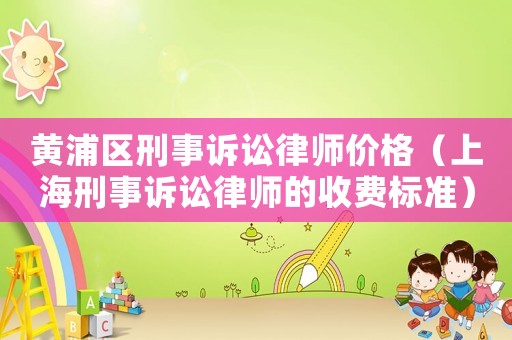 黃浦區(qū)刑事訴訟律師價格（上海刑事訴訟律師的收費標準）
