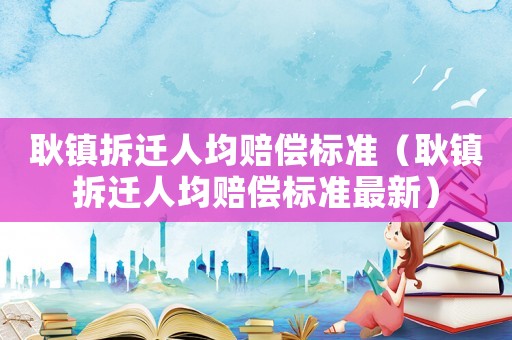 耿鎮(zhèn)拆遷人均賠償標(biāo)準(zhǔn)（耿鎮(zhèn)拆遷人均賠償標(biāo)準(zhǔn)最新）