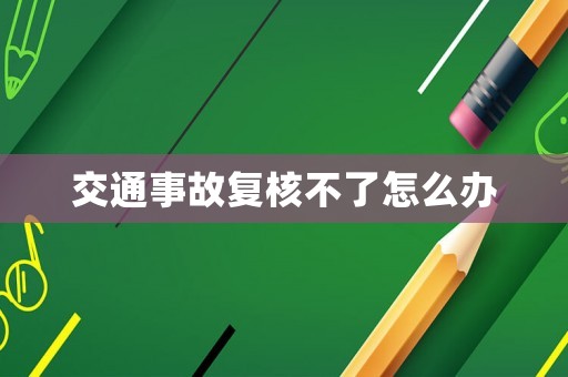 交通事故復(fù)核不了怎么辦