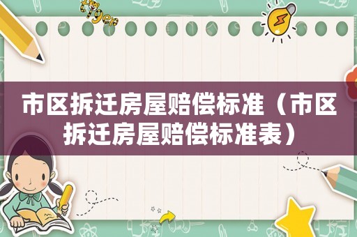 市區(qū)拆遷房屋賠償標(biāo)準(zhǔn)（市區(qū)拆遷房屋賠償標(biāo)準(zhǔn)表）