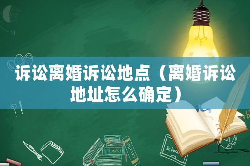 訴訟離婚訴訟地點(diǎn)（離婚訴訟地址怎么確定）