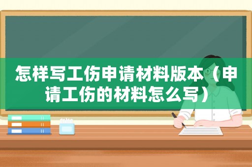 怎樣寫(xiě)工傷申請(qǐng)材料版本（申請(qǐng)工傷的材料怎么寫(xiě)）