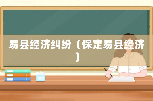 易縣經(jīng)濟糾紛（保定易縣經(jīng)濟）