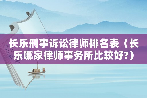 長(zhǎng)樂刑事訴訟律師排名表（長(zhǎng)樂哪家律師事務(wù)所比較好?）