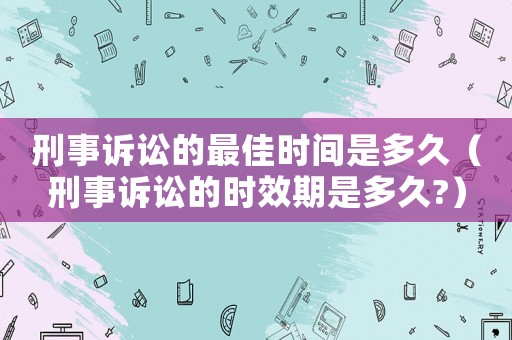 刑事訴訟的最佳時(shí)間是多久（刑事訴訟的時(shí)效期是多久?）