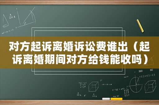 對(duì)方起訴離婚訴訟費(fèi)誰(shuí)出（起訴離婚期間對(duì)方給錢能收嗎）