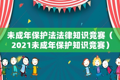 未成年保護法法律知識競賽（2021未成年保護知識競賽）