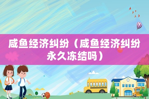 咸魚經(jīng)濟糾紛（咸魚經(jīng)濟糾紛永久凍結(jié)嗎）