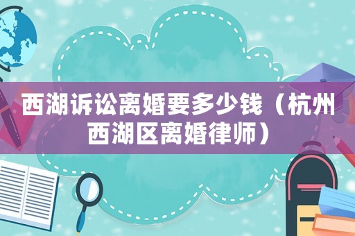西湖訴訟離婚要多少錢（杭州西湖區(qū)離婚律師）