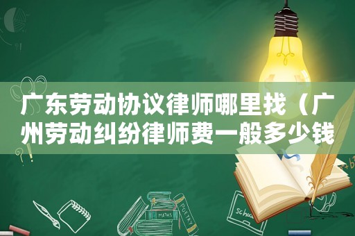 廣東勞動(dòng)協(xié)議律師哪里找（廣州勞動(dòng)糾紛律師費(fèi)一般多少錢）