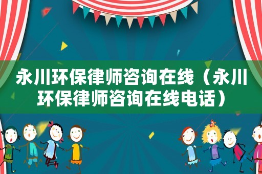 永川環(huán)保律師咨詢?cè)诰€（永川環(huán)保律師咨詢?cè)诰€電話）