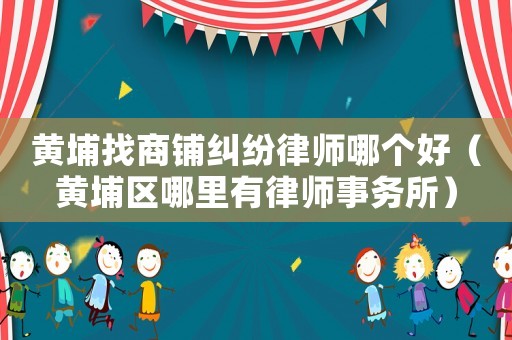 黃埔找商鋪糾紛律師哪個(gè)好（黃埔區(qū)哪里有律師事務(wù)所）