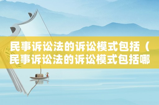 民事訴訟法的訴訟模式包括（民事訴訟法的訴訟模式包括哪些內(nèi)容）