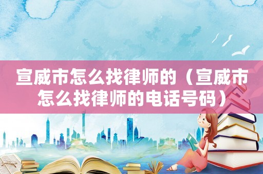 宣威市怎么找律師的（宣威市怎么找律師的電話號碼）