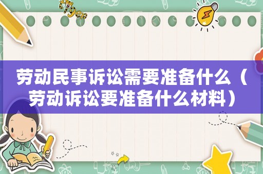 勞動(dòng)民事訴訟需要準(zhǔn)備什么（勞動(dòng)訴訟要準(zhǔn)備什么材料）