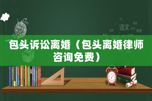 包頭訴訟離婚（包頭離婚律師咨詢(xún)免費(fèi)）