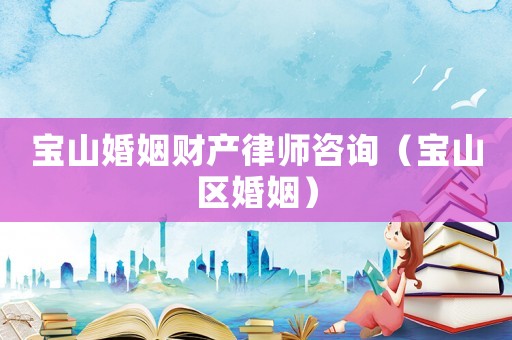 寶山婚姻財產(chǎn)律師咨詢（寶山區(qū)婚姻）