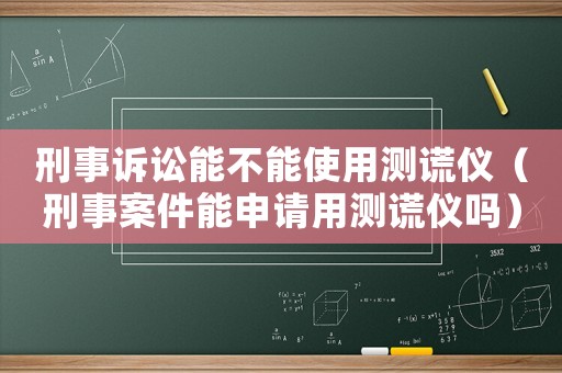 刑事訴訟能不能使用測謊儀（刑事案件能申請用測謊儀嗎）