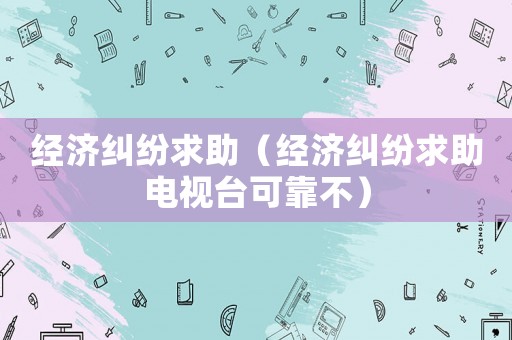經(jīng)濟(jì)糾紛求助（經(jīng)濟(jì)糾紛求助電視臺(tái)可靠不）