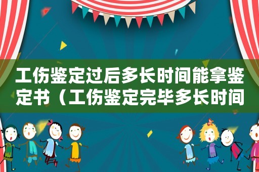 工傷鑒定過后多長時間能拿鑒定書（工傷鑒定完畢多長時間能知道結(jié)果）