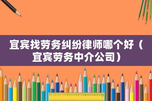 宜賓找勞務(wù)糾紛律師哪個好（宜賓勞務(wù)中介公司）